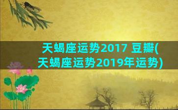 天蝎座运势2017 豆瓣(天蝎座运势2019年运势)